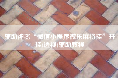 辅助神器“微信小程序微乐麻将挂”开挂(透视)辅助教程