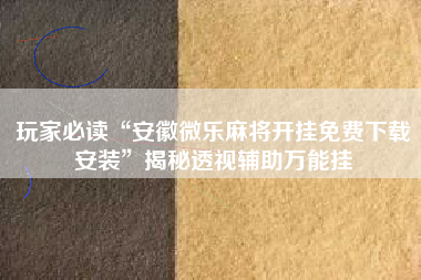 玩家必读“安徽微乐麻将开挂免费下载安装	”揭秘透视辅助万能挂