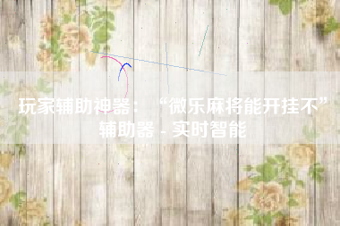 玩家辅助神器：“微乐麻将能开挂不”辅助器 - 实时智能