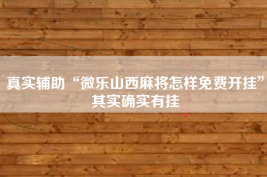 真实辅助“微乐山西麻将怎样免费开挂”其实确实有挂