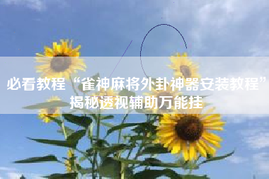 必看教程“雀神麻将外卦神器安装教程”揭秘透视辅助万能挂