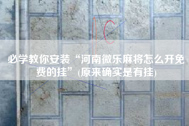 必学教你安装“河南微乐麻将怎么开免费的挂	”(原来确实是有挂)