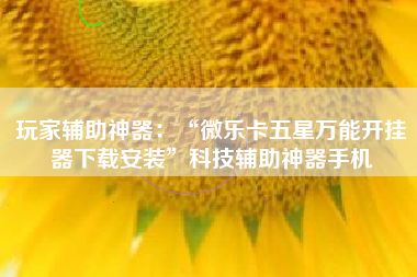玩家辅助神器：“微乐卡五星万能开挂器下载安装”科技辅助神器手机
