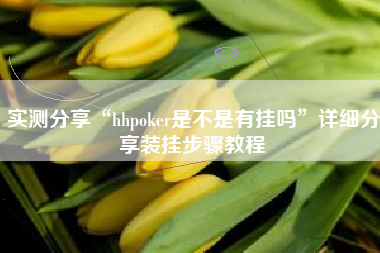 实测分享“hhpoker是不是有挂吗”详细分享装挂步骤教程
