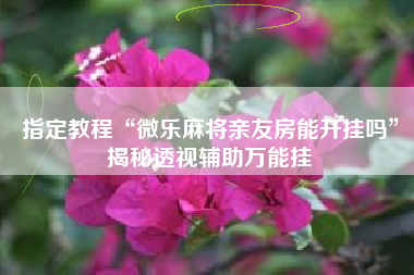 指定教程“微乐麻将亲友房能开挂吗”揭秘透视辅助万能挂