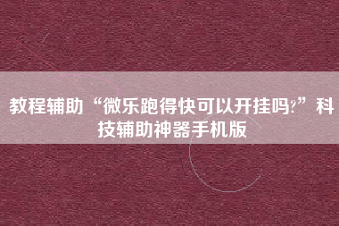 教程辅助“微乐跑得快可以开挂吗?	”科技辅助神器手机版