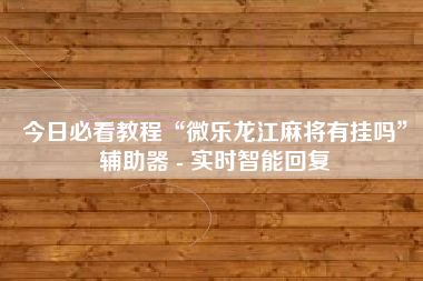 今日必看教程“微乐龙江麻将有挂吗”辅助器 - 实时智能回复
