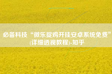 必备科技“微乐捉鸡开挂安卓系统免费	”(详细透视教程)-知乎