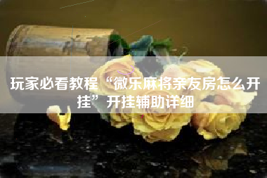 玩家必看教程“微乐麻将亲友房怎么开挂”开挂辅助详细