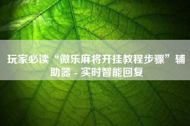 玩家必读“微乐麻将开挂教程步骤”辅助器 - 实时智能回复