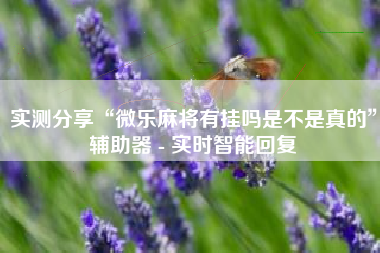 实测分享“微乐麻将有挂吗是不是真的”辅助器 - 实时智能回复