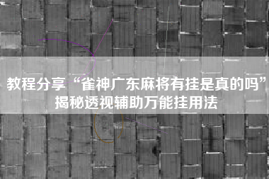 教程分享“雀神广东麻将有挂是真的吗”揭秘透视辅助万能挂用法