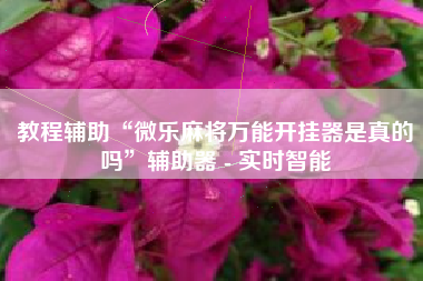 教程辅助“微乐麻将万能开挂器是真的吗”辅助器 - 实时智能