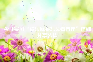 今日实测“微乐麻将怎么看有挂”详细分享装挂