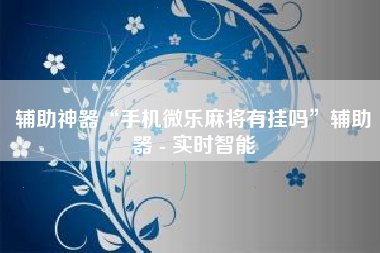 辅助神器“手机微乐麻将有挂吗”辅助器 - 实时智能