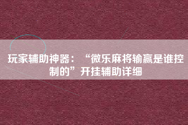 玩家辅助神器：“微乐麻将输赢是谁控制的	”开挂辅助详细
