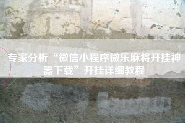 专家分析“微信小程序微乐麻将开挂神器下载	”开挂详细教程