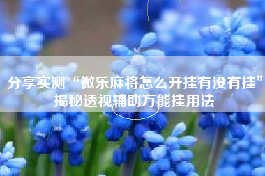 分享实测“微乐麻将怎么开挂有没有挂”揭秘透视辅助万能挂用法