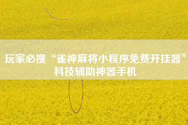 玩家必搜“雀神麻将小程序免费开挂器	”科技辅助神器手机