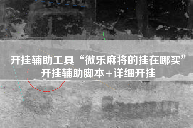 开挂辅助工具“微乐麻将的挂在哪买”开挂辅助脚本+详细开挂