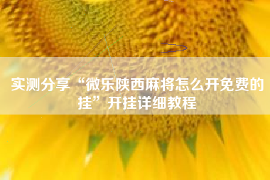 实测分享“微乐陕西麻将怎么开免费的挂	”开挂详细教程