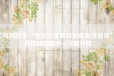 可用版本“微乐天津麻将到底有没有挂	”开挂辅助脚本+详细开挂