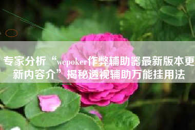 专家分析“wepoker作弊辅助器最新版本更新内容介	”揭秘透视辅助万能挂用法