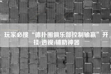 玩家必搜“德扑圈俱乐部控制输赢”开挂(透视)辅助神器