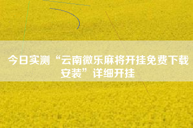 今日实测“云南微乐麻将开挂免费下载安装	”详细开挂