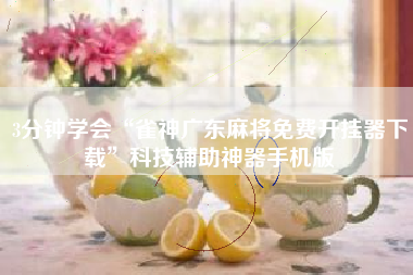 3分钟学会“雀神广东麻将免费开挂器下载	”科技辅助神器手机版