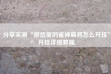 分享实测“微信里的雀神麻将怎么开挂”开挂详细教程