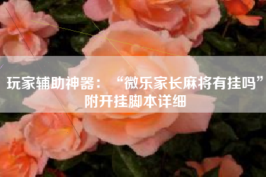 玩家辅助神器：“微乐家长麻将有挂吗”附开挂脚本详细