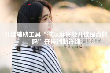 开挂辅助工具“微乐麻将能开挂是真的吗”开挂辅助详细