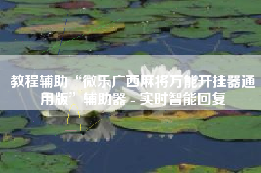 教程辅助“微乐广西麻将万能开挂器通用版”辅助器 - 实时智能回复