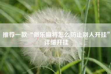 推荐一款“微乐麻将怎么防止别人开挂”详细开挂