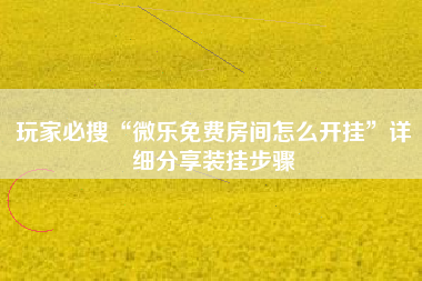 玩家必搜“微乐免费房间怎么开挂”详细分享装挂步骤