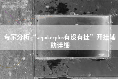 专家分析“wepokerplus有没有挂”开挂辅助详细