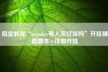 指定教程“wepoker有人买过挂吗”开挂辅助脚本+详细开挂