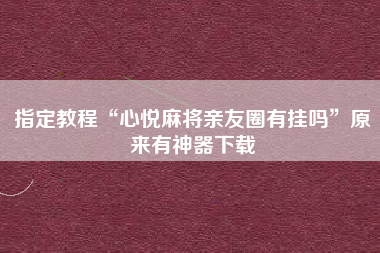 指定教程“心悦麻将亲友圈有挂吗”原来有神器下载