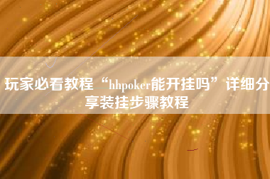 玩家必看教程“hhpoker能开挂吗”详细分享装挂步骤教程